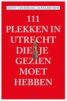 111 Plekken: 111 Plekken in Utrecht die je gezien moet hebben - Fenna Riethof en Henny van der Eng