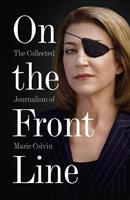 Marie Colvin On the Front Line: The Collected Journalism of 