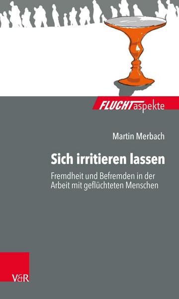 Martin Merbach Sich irritieren lassen: Fremdheit und Befremden in der Arbeit mit geflüchteten Menschen