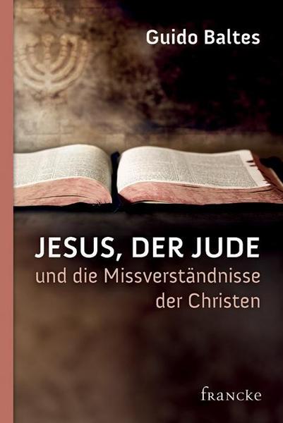 Guido Baltes Jesus, der Jude, und die Missverständnisse der Christen