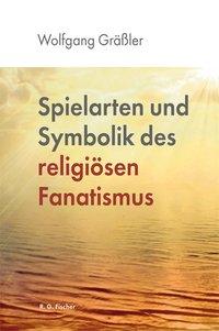 Wolfgang Grässler Spielarten und Symbolik des religiösen Fanatismus