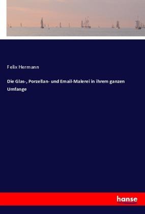 Felix Hermann Die Glas-, Porzellan- und Email-Malerei in ihrem ganzen Umfange