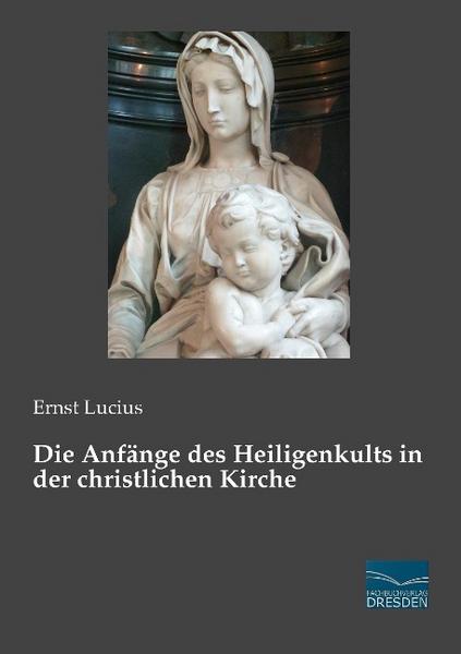 Ernst Lucius Die Anfänge des Heiligenkults in der christlichen Kirche