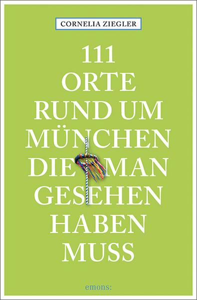 Cornelia Ziegler 111 Orte rund um München, die man gesehen haben muss