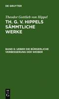 Theodor Gottlieb Hippel Theodor Gottlieb von Hippel: Th. G. v. Hippels sämmtliche Werke / Ueber die bürgerliche Verbesserung der Weiber