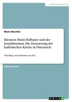 Mario Marchler Klemens Maria Hofbauer und der Josephinismus. Die Erneuerung der katholischen Kirche in Österreich
