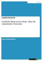 Joachim Dieterich Geistliche Musik in der Schule - Elias: Ein romantisches Oratorium