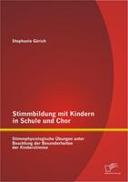 Stephanie Görich Stimmbildung mit Kindern in Schule und Chor: Stimmphysiologische Übungen unter Beachtung der Besonderheiten der Kinderstimme