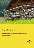 Franz Heiderich Die weltpolitische und weltwirtschaftliche Zukunft von Österreich-Ungarn