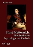 Karl Groos Fürst Metternich: Eine Studie zur Psychologie der Eitelkeit