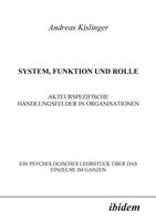 Andreas Kislinger System, Funktion und Rolle. Akteurspezifische Handlungsfelder in Organisationen. Ein psychologisches Lehrstück über das Einzelne im Ganzen