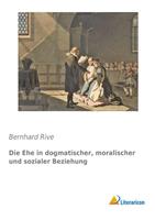 Bernhard Rive Die Ehe in dogmatischer, moralischer und sozialer Beziehung