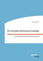 Jörg Weber Die Theosophie des Dionysius Areopagita. Eine Einführung in die christliche Theosophie III