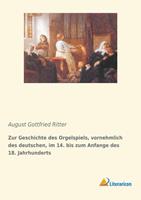 August Gottfried Ritter Zur Geschichte des Orgelspiels, vornehmlich des deutschen, im 14. bis zum Anfange des 18. Jahrhunderts