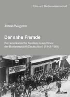 Jonas Wegerer Der nahe Fremde: Der amerikanische Western in den Kinos der Bundesrepublik Deutschland (1948-1960)