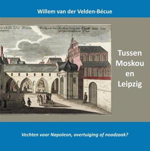 Willem van der Velden-Bécue Tussen Moskou en Leipzig; vechten voor Napoleon, overtuiging of noodzaak℃ -   (ISBN: 9789464815252)