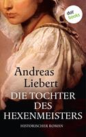 Andreas Liebert Die Tochter des Hexenmeisters:Historischer Roman 